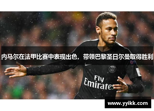 内马尔在法甲比赛中表现出色，带领巴黎圣日尔曼取得胜利