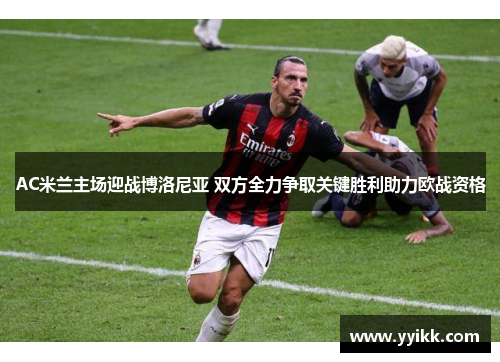 AC米兰主场迎战博洛尼亚 双方全力争取关键胜利助力欧战资格