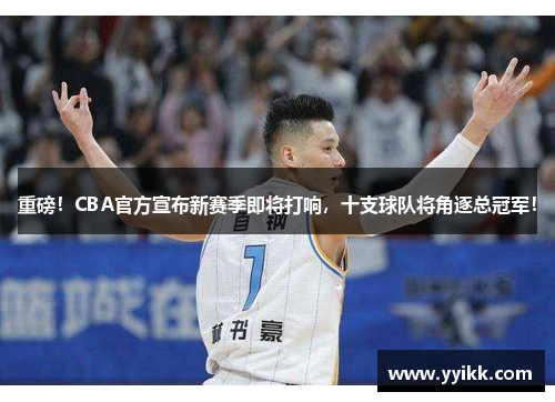 重磅！CBA官方宣布新赛季即将打响，十支球队将角逐总冠军！