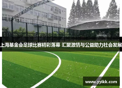上海基金会足球比赛精彩落幕 汇聚激情与公益助力社会发展