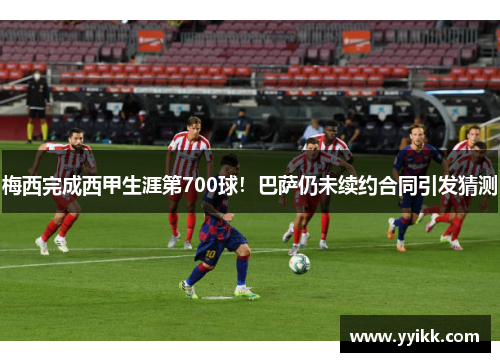 梅西完成西甲生涯第700球！巴萨仍未续约合同引发猜测