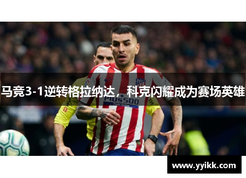 马竞3-1逆转格拉纳达，科克闪耀成为赛场英雄