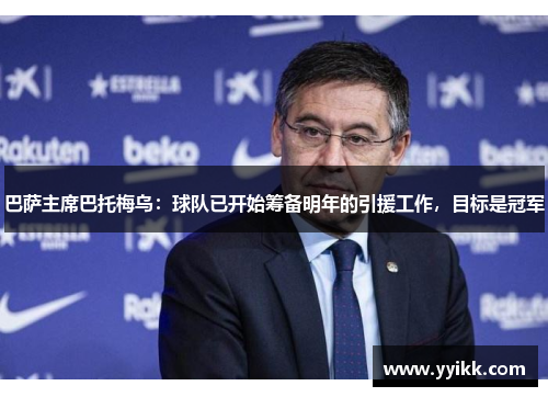巴萨主席巴托梅乌：球队已开始筹备明年的引援工作，目标是冠军