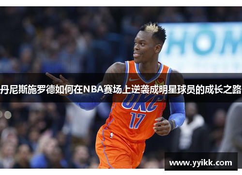 丹尼斯施罗德如何在NBA赛场上逆袭成明星球员的成长之路
