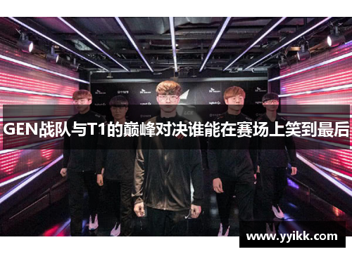 GEN战队与T1的巅峰对决谁能在赛场上笑到最后