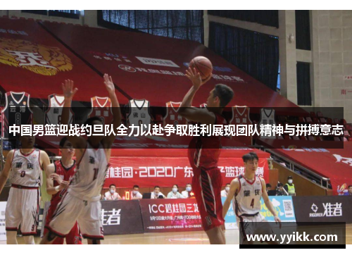 中国男篮迎战约旦队全力以赴争取胜利展现团队精神与拼搏意志