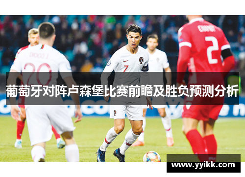 葡萄牙对阵卢森堡比赛前瞻及胜负预测分析
