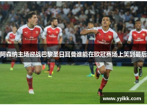 阿森纳主场迎战巴黎圣日耳曼谁能在欧冠赛场上笑到最后