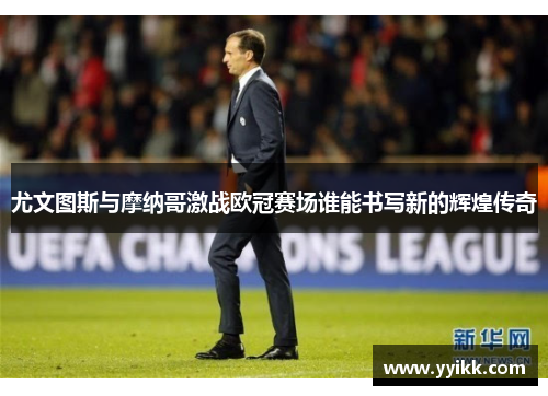 尤文图斯与摩纳哥激战欧冠赛场谁能书写新的辉煌传奇