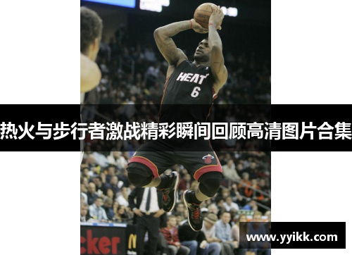热火与步行者激战精彩瞬间回顾高清图片合集